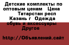Детские комплекты по оптовым ценам › Цена ­ 350 - Татарстан респ., Казань г. Одежда, обувь и аксессуары » Другое   
